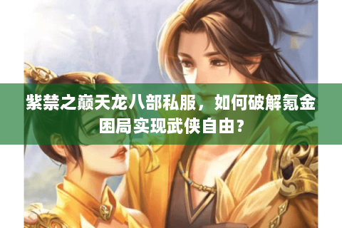 紫禁之巅天龙八部私服,如何破解氪金困局实现武侠自由? 紫禁之巅天龙八部私服,如何破解氪金困局实现武侠自由?