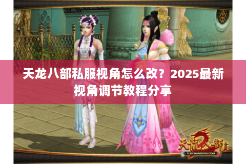 天龙八部私服视角怎么改?2025最新视角调节教程分享 天龙八部私服视角怎么改?2025最新视角调节教程分享