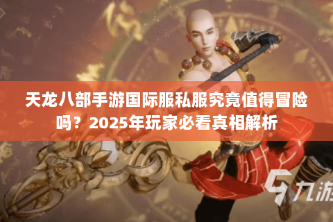 天龙八部手游国际服私服究竟值得冒险吗?2025年玩家必看真相解析 天龙八部手游国际服私服究竟值得冒险吗?2025年玩家必看真相解析