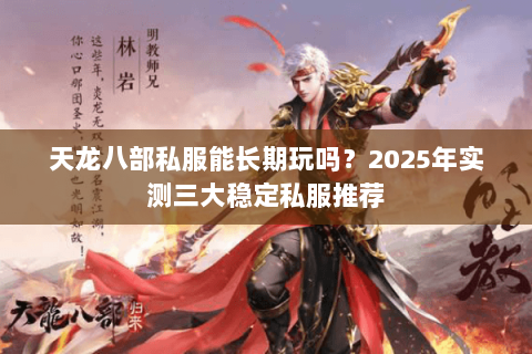 天龙八部私服能长期玩吗?2025年实测三大稳定私服推荐 天龙八部私服能长期玩吗?2025年实测三大稳定私服推荐