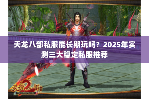 天龙八部私服能长期玩吗?2025年实测三大稳定私服推荐 天龙八部私服能长期玩吗?2025年实测三大稳定私服推荐