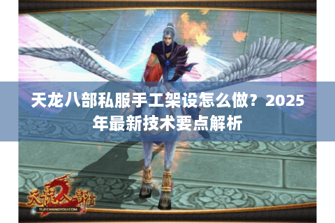 天龙八部私服手工架设怎么做?2025年最新技术要点解析 天龙八部私服手工架设怎么做?2025年最新技术要点解析