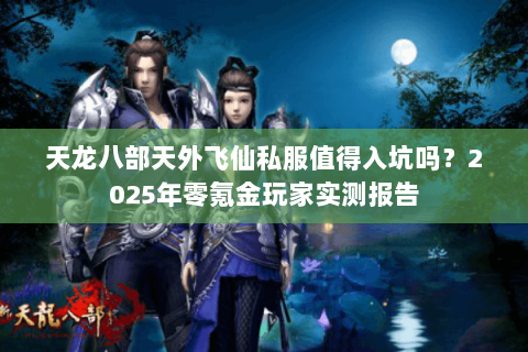 天龙八部天外飞仙私服值得入坑吗?2025年零氪金玩家实测报告 天龙八部天外飞仙私服值得入坑吗?2025年零氪金玩家实测报告