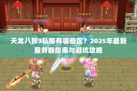 天龙八部3私服有哪些区?2025年最新服务器指南与避坑攻略 天龙八部3私服有哪些区?2025年最新服务器指南与避坑攻略