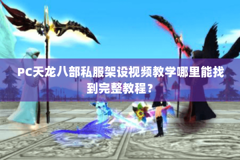 PC天龙八部私服架设视频教学哪里能找到完整教程？
