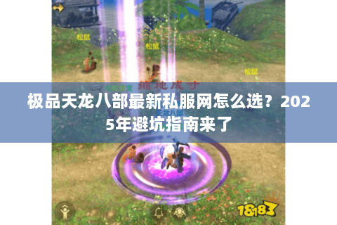 极品天龙八部最新私服网怎么选?2025年避坑指南来了 极品天龙八部最新私服网怎么选?2025年避坑指南来了