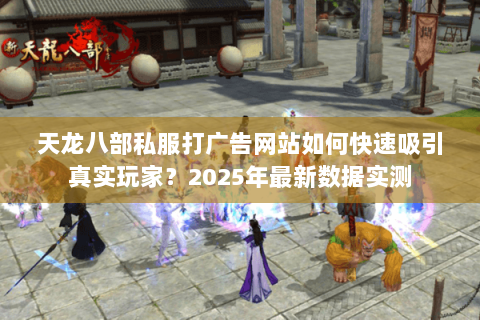 天龙八部私服打广告网站如何快速吸引真实玩家?2025年最新数据实测 天龙八部私服打广告网站如何快速吸引真实玩家?2025年最新数据实测
