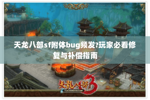 天龙八部sf附体bug频发?玩家必看修复与补偿指南 天龙八部sf附体bug频发?玩家必看修复与补偿指南