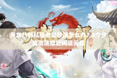 天龙八部私服老是秒退怎么办?5个步骤彻底修复闪退问题 天龙八部私服老是秒退怎么办?5个步骤彻底修复闪退问题