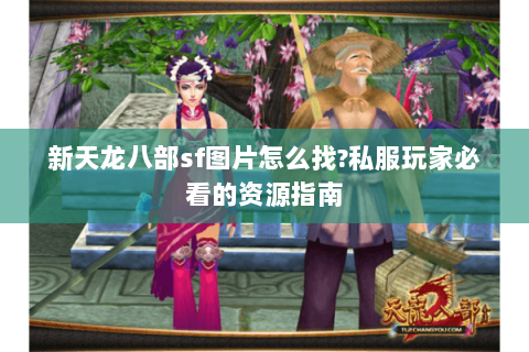 新天龙八部sf图片怎么找?私服玩家必看的资源指南 新天龙八部sf图片怎么找?私服玩家必看的资源指南