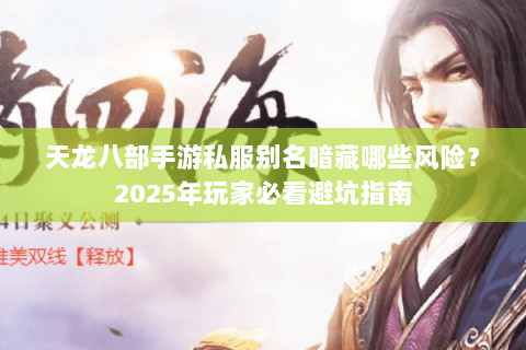 天龙八部手游私服别名暗藏哪些风险?2025年玩家必看避坑指南 天龙八部手游私服别名暗藏哪些风险?2025年玩家必看避坑指南