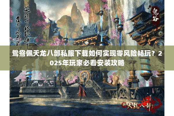 鸳鸯佩天龙八部私服下载如何实现零风险畅玩?2025年玩家必看安装攻略 鸳鸯佩天龙八部私服下载如何实现零风险畅玩?2025年玩家必看安装攻略