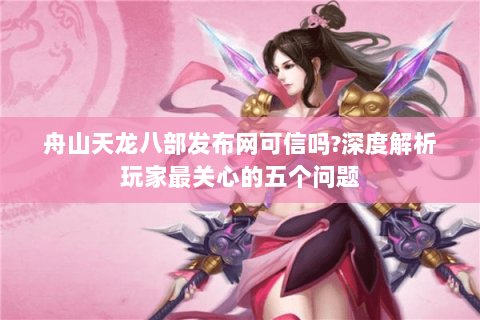 舟山天龙八部发布网可信吗?深度解析玩家最关心的五个问题 舟山天龙八部发布网可信吗?深度解析玩家最关心的五个问题