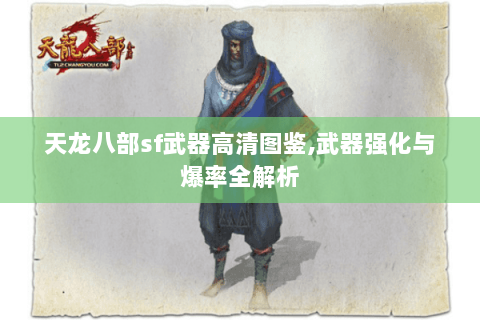 天龙八部sf武器高清图鉴,武器强化与爆率全解析 天龙八部sf武器高清图鉴,武器强化与爆率全解析