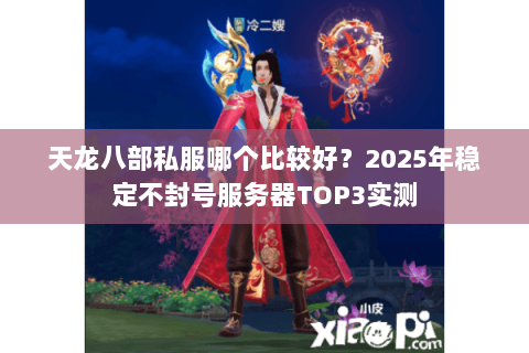 天龙八部私服哪个比较好?2025年稳定不封号服务器TOP3实测 天龙八部私服哪个比较好?2025年稳定不封号服务器TOP3实测