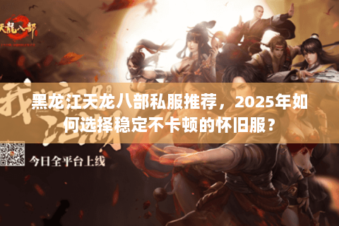黑龙江天龙八部私服推荐,2025年如何选择稳定不卡顿的怀旧服? 黑龙江天龙八部私服推荐,2025年如何选择稳定不卡顿的怀旧服?