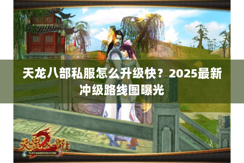 天龙八部私服怎么升级快?2025最新冲级路线图曝光 天龙八部私服怎么升级快?2025最新冲级路线图曝光