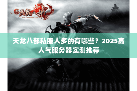 天龙八部私服人多的有哪些？2025高人气服务器实测推荐