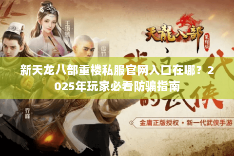 新天龙八部重楼私服官网入口在哪?2025年玩家必看防骗指南 新天龙八部重楼私服官网入口在哪?2025年玩家必看防骗指南