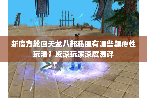 新魔方轮回天龙八部私服有哪些颠覆性玩法?资深玩家深度测评 新魔方轮回天龙八部私服有哪些颠覆性玩法?资深玩家深度测评