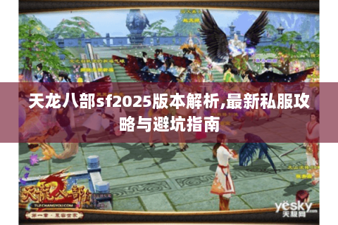 天龙八部sf2025版本解析,最新私服攻略与避坑指南 天龙八部sf2025版本解析,最新私服攻略与避坑指南