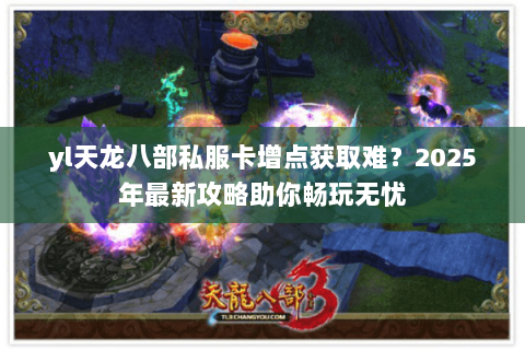 yl天龙八部私服卡增点获取难?2025年最新攻略助你畅玩无忧 yl天龙八部私服卡增点获取难?2025年最新攻略助你畅玩无忧