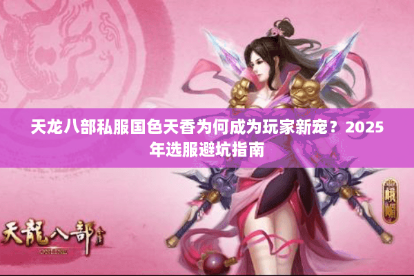 天龙八部私服国色天香为何成为玩家新宠?2025年选服避坑指南 天龙八部私服国色天香为何成为玩家新宠?2025年选服避坑指南