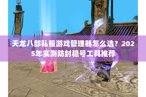 天龙八部私服游戏管理器怎么选?2025年实测防封稳号工具推荐 天龙八部私服游戏管理器怎么选?2025年实测防封稳号工具推荐