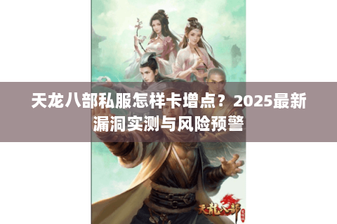 天龙八部私服怎样卡增点?2025最新漏洞实测与风险预警 天龙八部私服怎样卡增点?2025最新漏洞实测与风险预警