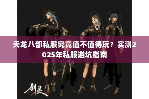 天龙八部私服究竟值不值得玩?实测2025年私服避坑指南 天龙八部私服究竟值不值得玩?实测2025年私服避坑指南