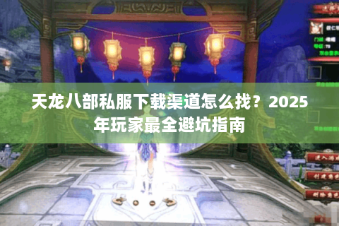 天龙八部私服下载渠道怎么找?2025年玩家最全避坑指南 天龙八部私服下载渠道怎么找?2025年玩家最全避坑指南