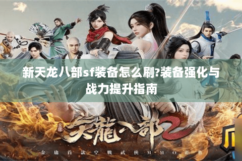 新天龙八部sf装备怎么刷?装备强化与战力提升指南 新天龙八部sf装备怎么刷?装备强化与战力提升指南