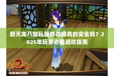 新天龙八部私服修改器真的安全吗?2025年玩家必看避坑指南 新天龙八部私服修改器真的安全吗?2025年玩家必看避坑指南