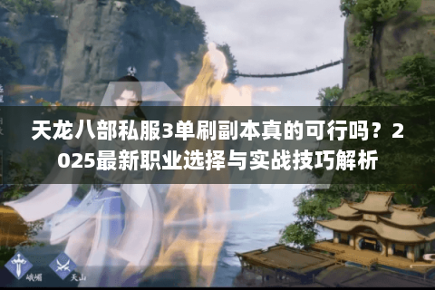 天龙八部私服3单刷副本真的可行吗?2025最新职业选择与实战技巧解析 天龙八部私服3单刷副本真的可行吗?2025最新职业选择与实战技巧解析