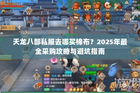 天龙八部私服去哪买棉布?2025年最全采购攻略与避坑指南 天龙八部私服去哪买棉布?2025年最全采购攻略与避坑指南