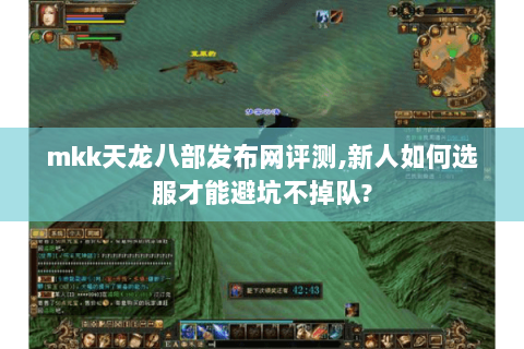 mkk天龙八部发布网评测,新人如何选服才能避坑不掉队? mkk天龙八部发布网评测,新人如何选服才能避坑不掉队?