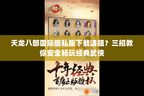 天龙八部国际服私服下载遇阻?三招教你安全畅玩经典武侠 天龙八部国际服私服下载遇阻?三招教你安全畅玩经典武侠