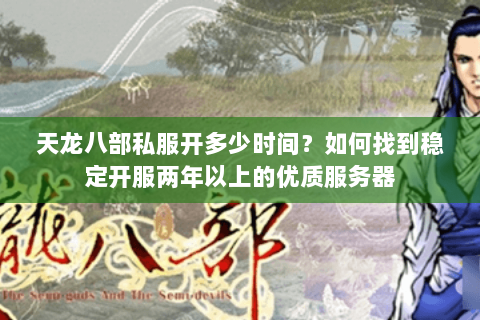 天龙八部私服开多少时间?如何找到稳定开服两年以上的优质服务器 天龙八部私服开多少时间?如何找到稳定开服两年以上的优质服务器