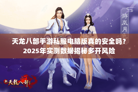 天龙八部手游私服电脑版真的安全吗?2025年实测数据揭秘多开风险 天龙八部手游私服电脑版真的安全吗?2025年实测数据揭秘多开风险