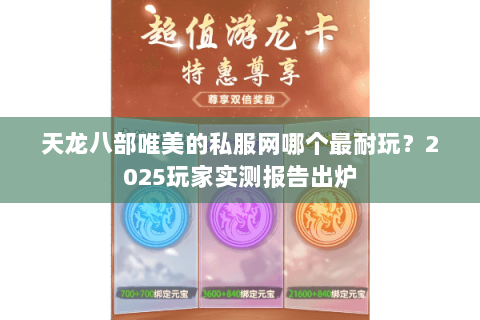 天龙八部唯美的私服网哪个最耐玩？2025玩家实测报告出炉