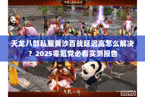 天龙八部私服黄沙百战延迟高怎么解决?2025零氪党必看实测报告 天龙八部私服黄沙百战延迟高怎么解决?2025零氪党必看实测报告