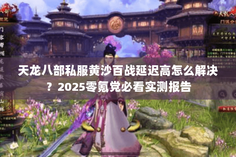 天龙八部私服黄沙百战延迟高怎么解决?2025零氪党必看实测报告 天龙八部私服黄沙百战延迟高怎么解决?2025零氪党必看实测报告