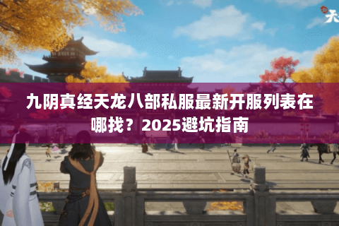 九阴真经天龙八部私服最新开服列表在哪找?2025避坑指南 九阴真经天龙八部私服最新开服列表在哪找?2025避坑指南