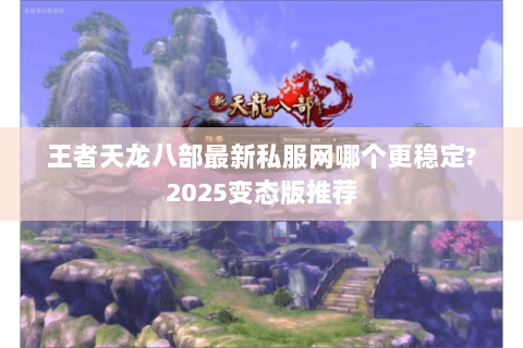 王者天龙八部最新私服网哪个更稳定?2025变态版推荐 王者天龙八部最新私服网哪个更稳定?2025变态版推荐