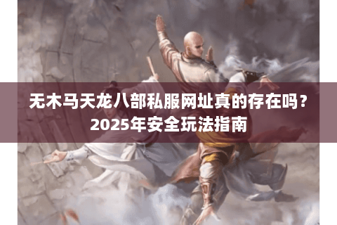 无木马天龙八部私服网址真的存在吗?2025年安全玩法指南 无木马天龙八部私服网址真的存在吗?2025年安全玩法指南