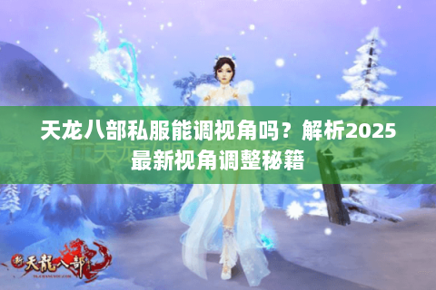 天龙八部私服能调视角吗?解析2025最新视角调整秘籍 天龙八部私服能调视角吗?解析2025最新视角调整秘籍