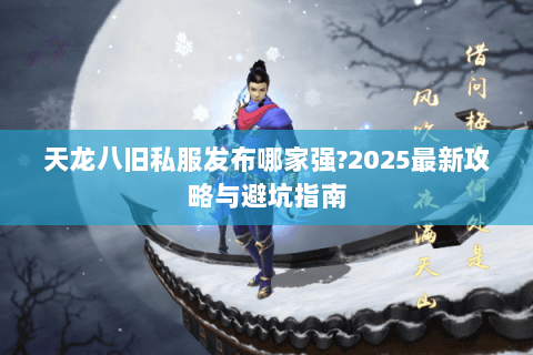 天龙八旧私服发布哪家强?2025最新攻略与避坑指南 天龙八旧私服发布哪家强?2025最新攻略与避坑指南