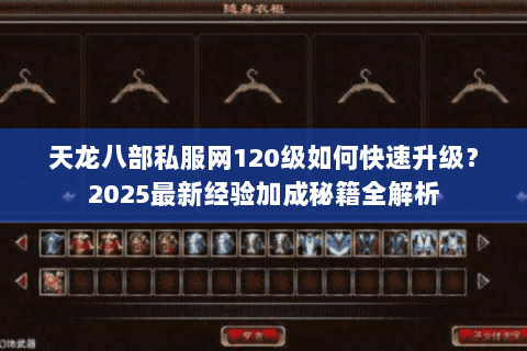 天龙八部私服网120级如何快速升级？2025最新经验加成秘籍全解析