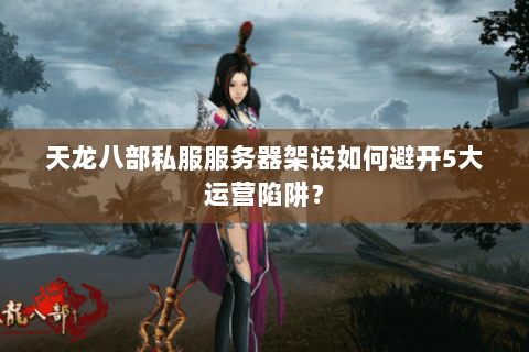 天龙八部私服服务器架设如何避开5大运营陷阱? 天龙八部私服服务器架设如何避开5大运营陷阱?