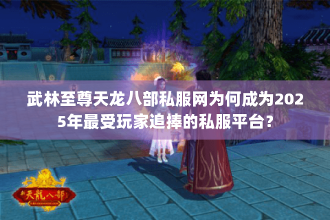 武林至尊天龙八部私服网为何成为2025年最受玩家追捧的私服平台？
